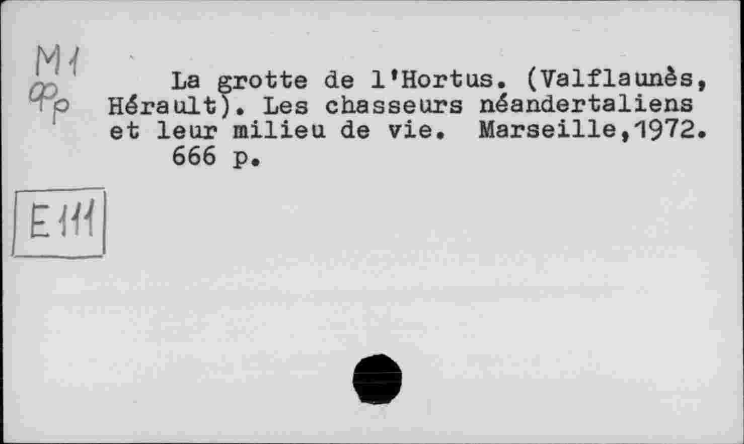 ﻿Ж Рр
La grotte de l*Hortus. (Valflaunès, Hérault). Les chasseurs néandertaliens et leur milieu de vie. Marseille,1972.
666 p.
ЕЖ